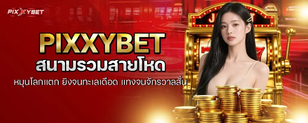 pixxybet สนามรวมสายโหด หมุนโลกแตก ยิงจนทะเลเดือด แทงจนจักรวาลสั่น
