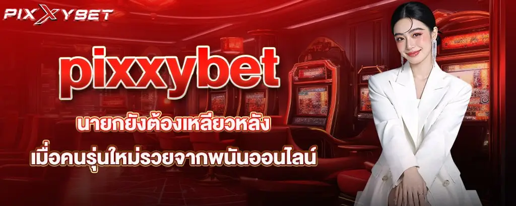 pixxybet นายกยังต้องเหลียวหลัง เมื่อคนรุ่นใหม่รวยจากพนันออนไลน์